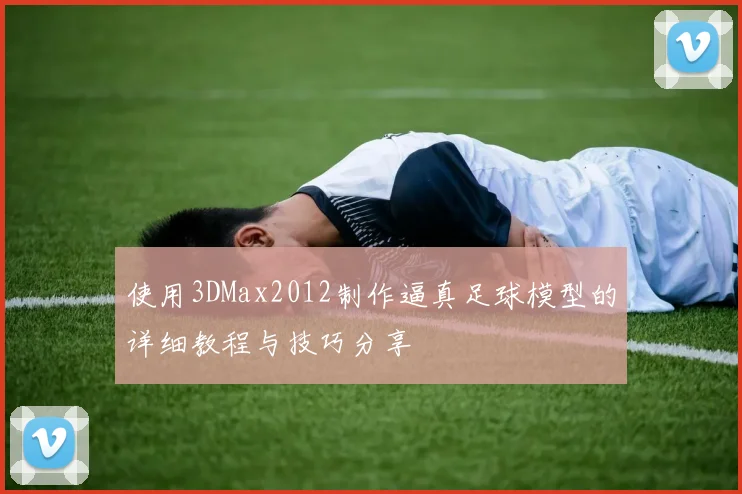 使用3DMax2012制作逼真足球模型的详细教程与技巧分享