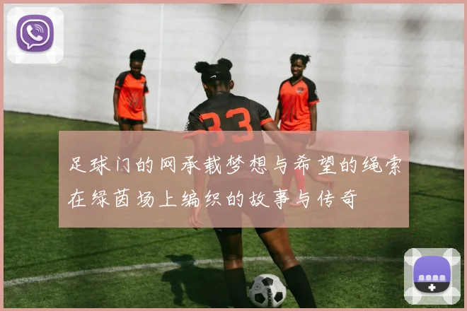 足球门的网承载梦想与希望的绳索在绿茵场上编织的故事与传奇