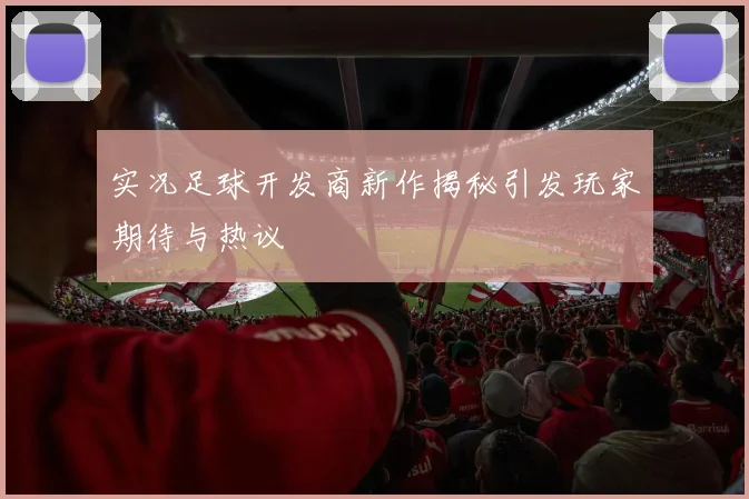 实况足球开发商新作揭秘引发玩家期待与热议