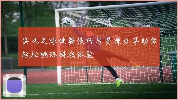 实况足球破解技巧与资源分享助你轻松畅玩游戏体验