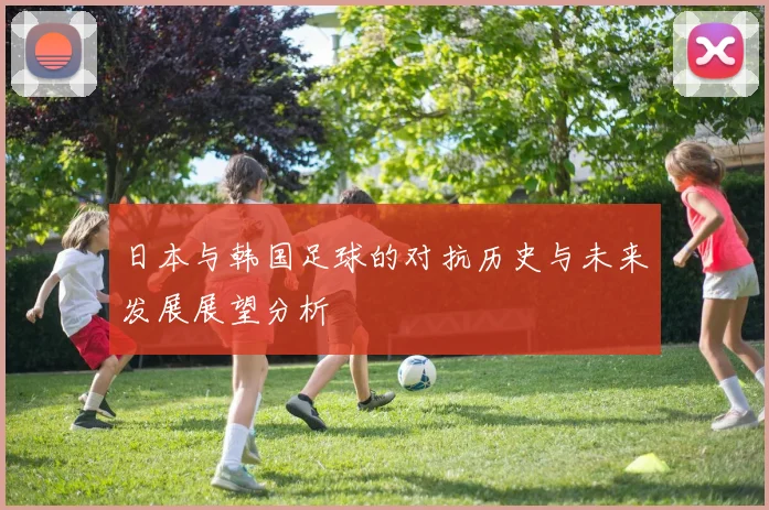 日本与韩国足球的对抗历史与未来发展展望分析