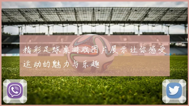 精彩足球桌游戏图片展示让你感受运动的魅力与乐趣