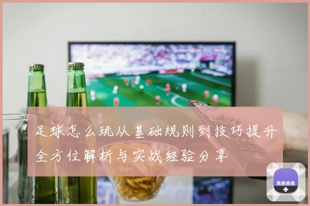 足球怎么玩从基础规则到技巧提升全方位解析与实战经验分享
