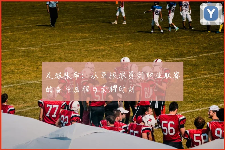 足球张希：从草根球员到职业联赛的奋斗历程与荣耀时刻