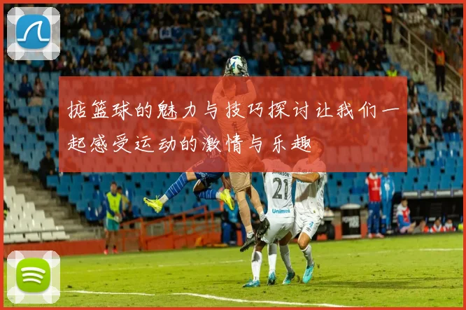掂篮球的魅力与技巧探讨让我们一起感受运动的激情与乐趣
