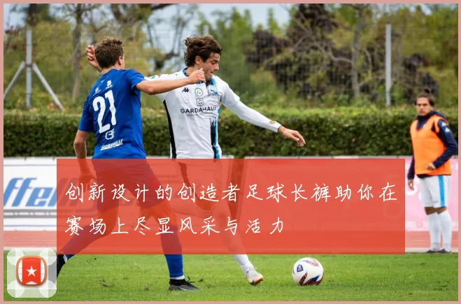 创新设计的创造者足球长裤助你在赛场上尽显风采与活力
