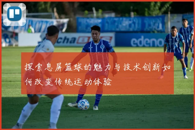 探索息屏篮球的魅力与技术创新如何改变传统运动体验