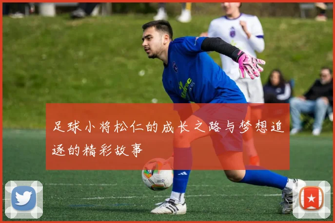 足球小将松仁的成长之路与梦想追逐的精彩故事