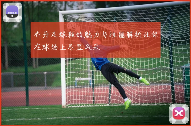 乔丹足球鞋的魅力与性能解析让你在球场上尽显风采