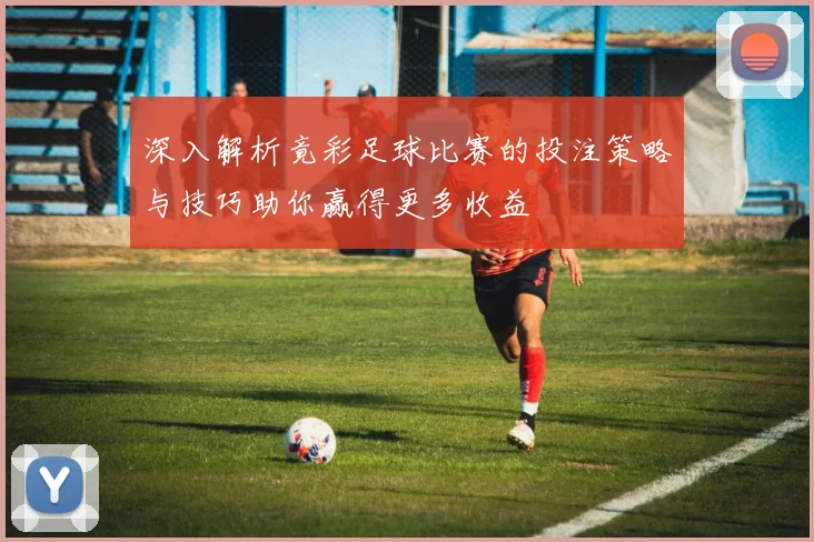 深入解析竟彩足球比赛的投注策略与技巧助你赢得更多收益