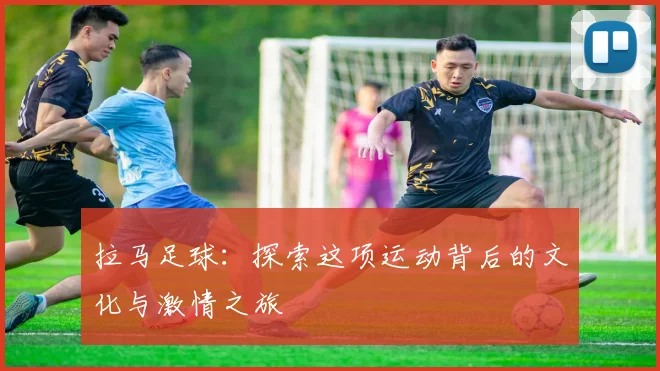 拉马足球：探索这项运动背后的文化与激情之旅